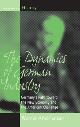 The Dynamics of German Industry: Germany's Path toward the New Economy and the American Challenge by Werner Abelshauser 9781845450724