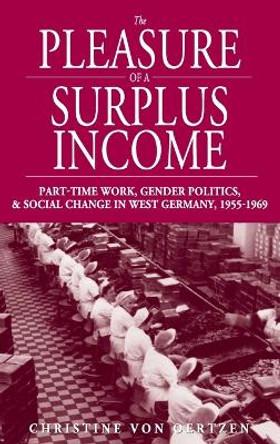 The Pleasure of a Surplus Income: Part-Time Work, Gender Politics, and Social Change in West Germany, 1955-1969 by Christine von Oertzen 9781845451790