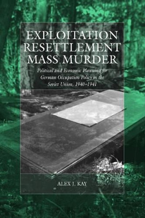 Exploitation, Resettlement, Mass Murder: Political and Economic Planning for German Occupation Policy in the Soviet Union, 1940-1941 by Alex J. Kay 9781845451868