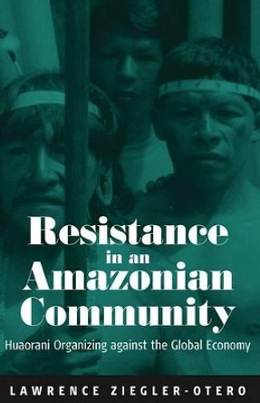 Resistance in an Amazonian Community: Huaorani Organizing Against the Global Economy by Larry Ziegler-Otero 9781845453060