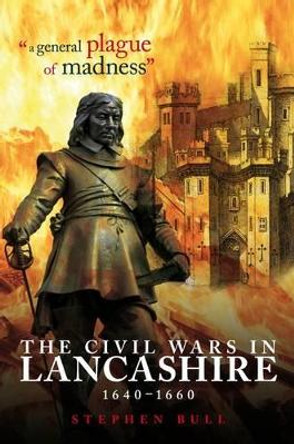 &quot;A General Plague of Madness&quot;: The Civil Wars in Lancashire, 1640-1660 by Stephen Bull 9781859361917
