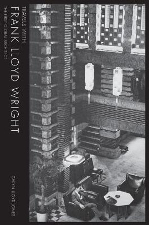 Travels with Frank Lloyd Wright: The First Global Architect: 2017 by Gwyn Lloyd Jones 9781848222267