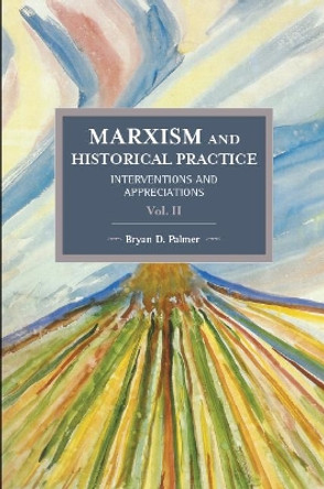 Marxism And Historical Practice: Interventions And Appreciations Volume Ii: Historical Materialism Volume 99 by Bryan D. Palmer 9781608466894