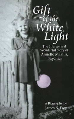 Gift of the White Light: The Strange and Wonderful Story of Annette Martin, Psychic by James N. Frey 9781884956799