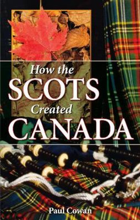 How the Scots Created Canada by Paul Cowan 9781896124100