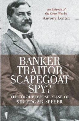 Banker, Traitor, Scapegoat, Spy?: The Troublesome Case of Sir Edgar Speyer by Antony Lentin 9781908323118
