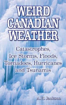 Weird Canadian Weather: Catastrophes, Ice Storms, Floods, Tornadoes, Hurricanes and Tsunamis by Alan Jackson 9781897278390