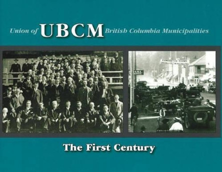 UBCM (Union of British Columbia Municipalities): The First Century by Union of British Columbia Municipalities 9781894694391