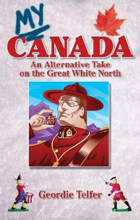 My Canada: An Alternative Take on the Great White North by Geordie Telfer 9781894864817