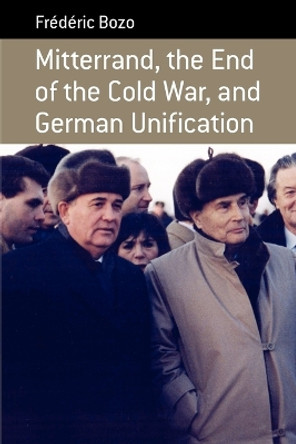 Mitterrand, the End of the Cold War, and German Unification by Frederic Bozo 9781845457877