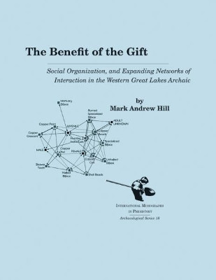 The Benefit of the Gift: Social Organization and Expanding Networks of Interaction in the Western Great Lakes Archaic by Mark Andrew Hill 9781879621442