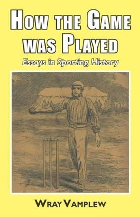 How the game was played: Essays in sports history by Wray Vanplew 9781911204299