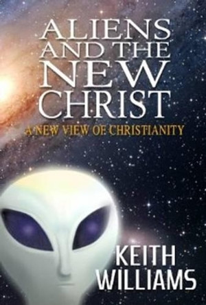 Aliens and the New Christ: A New View of Christianity by Keith A. Williams 9781902733104