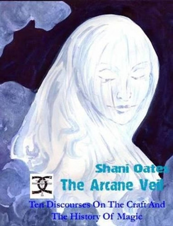 The Arcane Veil: Ten Discourses On The Craft And The History Of Magic by Shani Oates 9781906958350