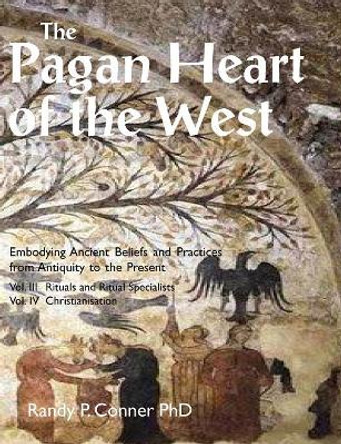 The Pagan Heart of the West: Embodying Ancient Beliefs and Practices from Antiquity to the Present: Vol. III -- Rituals and Ritual Specialists / Vol. IV -- Christianisation by Randy P. Conner 9781906958893