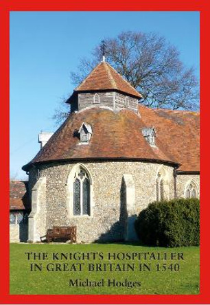 The Knights Hospitaller in Great Britain in 1540: A Survey of the Houses and Churches etc of St John of Jerusalem including those earlier belonging to the Knights Templar by Michael Hodges 9781912945139