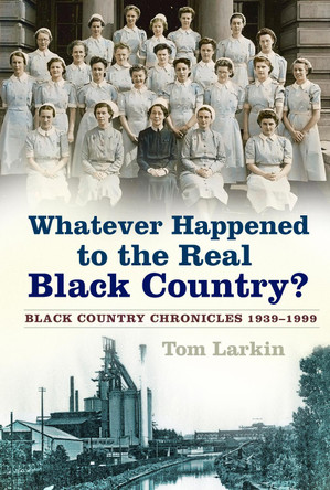 Whatever Happened to the Real Black Country?: Black Country Chronicles 1939-1999 by Tom Larkin 9780750992602