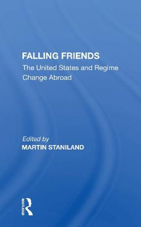 Falling Friends: The United States And Regime Change Abroad by Martin Staniland