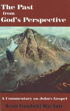 Past from God's Perspective: A Commentary on John's Gospel by Scott Gambrill Sinclair 9781930566460
