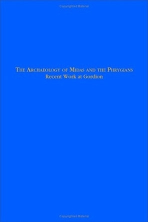 The Archaeology of Midas and the Phrygians: Recent Work At Gordion by Lisa Kealhofer 9781931707763