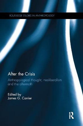 After the Crisis: Anthropological Thought, Neoliberalism and the Aftermath by James G. Carrier