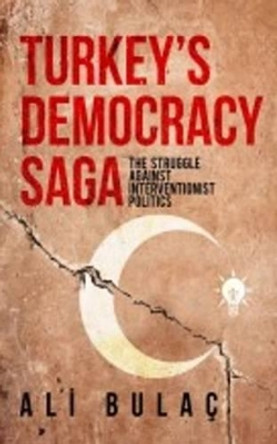 Turkeys Democracy Saga: The Struggle Against Interventionist Politics by Ali Bulac 9781935295785