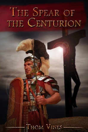 The Spear of The Centurion by Thom Vines 9781943275038