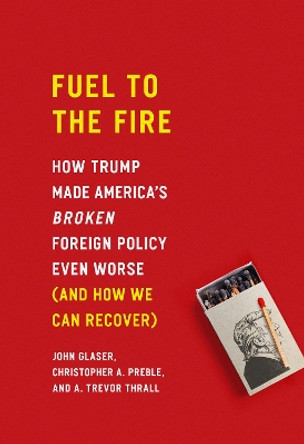 Fuel to the Fire: How Trump Made America's Broken Foreign Policy Even Worse (and How We Can Recover) by John Glaser 9781948647465