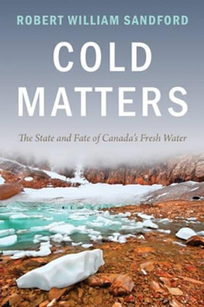 Cold Matters: The State and Fate of Canada's Fresh Water by Robert William Sandford 9781927330197