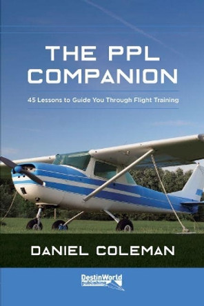 The PPL Companion: 45 Lessons to Guide You Through Flight Training by Daniel Coleman 9781999647025