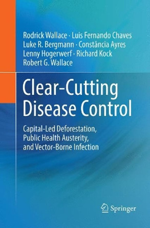 Clear-Cutting Disease Control: Capital-Led Deforestation, Public Health Austerity, and Vector-Borne Infection by Rodrick Wallace 9783030102777