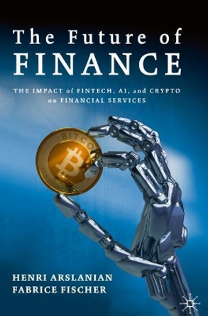 The Future of Finance: The Impact of FinTech, AI, and Crypto on Financial Services by Henri Arslanian 9783030145323