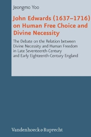 John Edwards (16371716) on Human Free Choice and Divine Necessity: The Debate on the Relation between Divine Necessity and Human Freedom in Late Seventeenth-Century and Early Eighteenth-Century England by Jeongmo Yoo 9783525550427