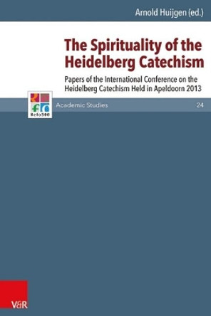 The Spirituality of the Heidelberg Catechism: Papers of the International Conference on the Heidelberg Catechism Held in Apeldoorn 2013 by Arnold Huijgen 9783525550847