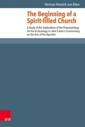 The Beginning of a Spirit-filled Church: A Study of the Implications of Pneumatology for the Ecclesiology in John Calvin's Commentary on the Acts of the Apostles by Herman Hendrik van Alten 9783525552827