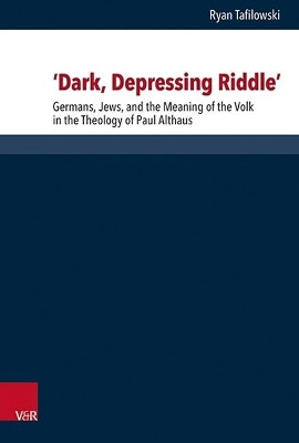 Dark, Depressing Riddle: Germans, Jews, and the Meaning of the Volk in the Theology of Paul Althaus by Ryan Tafilowski 9783525564714