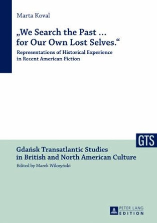 &quot;We Search the Past ... for Our Own Lost Selves.&quot;: Representations of Historical Experience in Recent American Fiction by Marta Koval 9783631626108