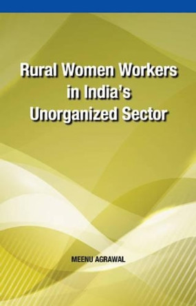 Rural Women Workers in India's Unorganized Sector by Meenu Agrawal 9788177083286