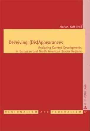 Deceiving (Dis)Appearances: Analyzing Current Developments in European and North American Border Regions by Harlan Koff 9789052013695