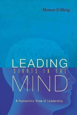 Leading Starts In The Mind: A Humanistic View Of Leadership by Moneim El-Meligi 9789812564955
