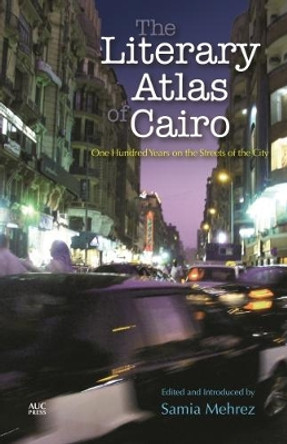 The Literary Atlas of Cairo: One Hundred Years on the Streets of the City by Samia Mehrez 9789774167867