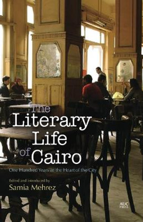 The Literary Life of Cairo: One Hundred Years in the Heart of the City by Samia Mehrez 9789774167850