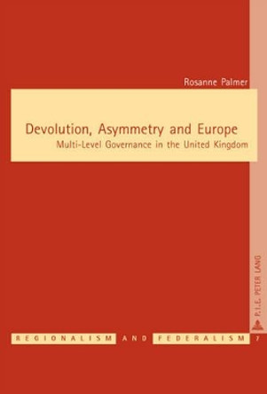 Devolution, Asymmetry and Europe: Multi-Level Governance in the United Kingdom by Rosanne Palmer 9789052013909