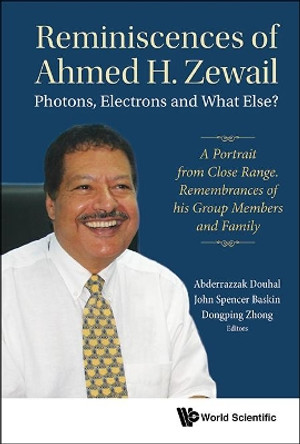 Reminiscences Of Ahmed H.zewail: Photons, Electrons And What Else? - A Portrait From Close Range. Remembrances Of His Group Members And Family by Dongping Zhong 9789813231535