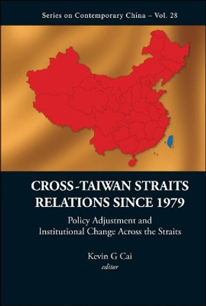 Cross-taiwan Straits Relations Since 1979: Policy Adjustment And Institutional Change Across The Straits by Kevin G. Cai 9789814282604