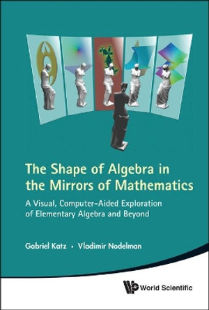 Shape Of Algebra In The Mirrors Of Mathematics, The: A Visual, Computer-aided Exploration Of Elementary Algebra And Beyond (With Cd-rom) by Gabriel Katz 9789814313599