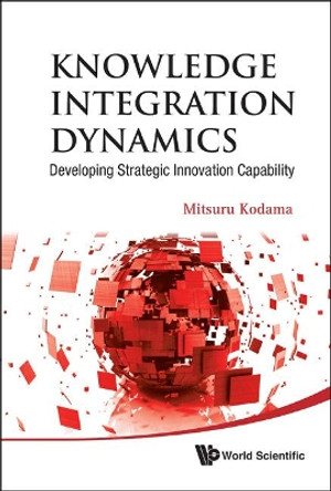 Knowledge Integration Dynamics: Developing Strategic Innovation Capability by Mitsuru Kodama 9789814317894