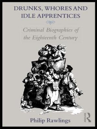 Drunks, Whores and Idle Apprentices: Criminal Biographies of the Eighteenth Century by Philip Rawlings