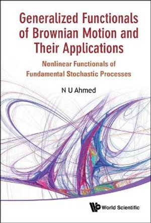 Generalized Functionals Of Brownian Motion And Their Applications: Nonlinear Functionals Of Fundamental Stochastic Processes by Nasir Uddin Ahmed 9789814366366