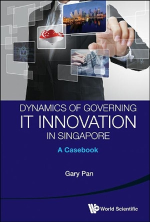 Dynamics Of Governing It Innovation In Singapore: A Casebook by Gary Pan 9789814417822